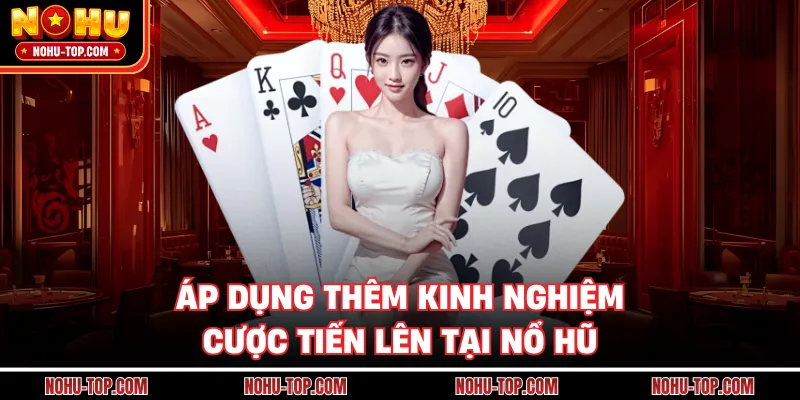 Áp Dụng Thêm Kinh Nghiệm Cược Tiến Lên Tại NỔ HŨ