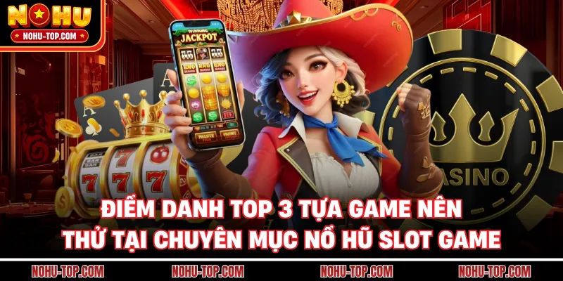 Điểm Danh Top 3 Tựa Game Nên Thử Tại Chuyên Mục Nổ Hũ Slot Game