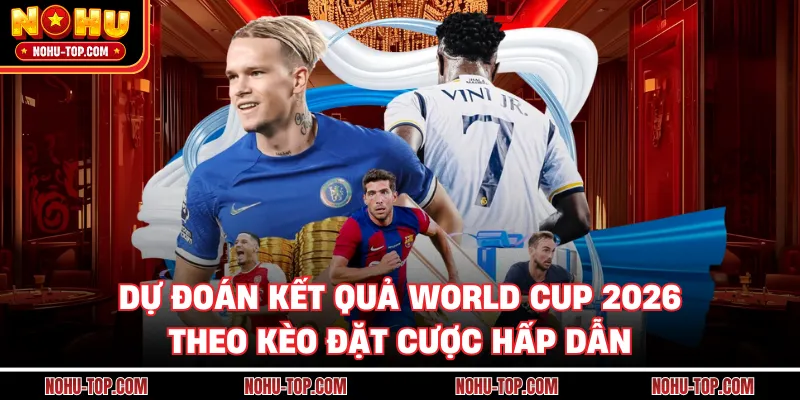 Dự Đoán Kết Quả World Cup 2026 Theo Kèo Đặt Cược Hấp Dẫn