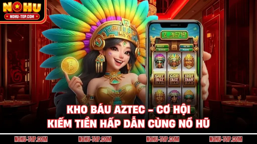 Kho Báu Aztec - Cơ Hội Kiếm Tiền Hấp Dẫn Cùng NỔ HŨ