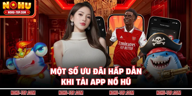 Một Số Ưu Đãi Hấp Dẫn Khi Tải App NỔ HŨ